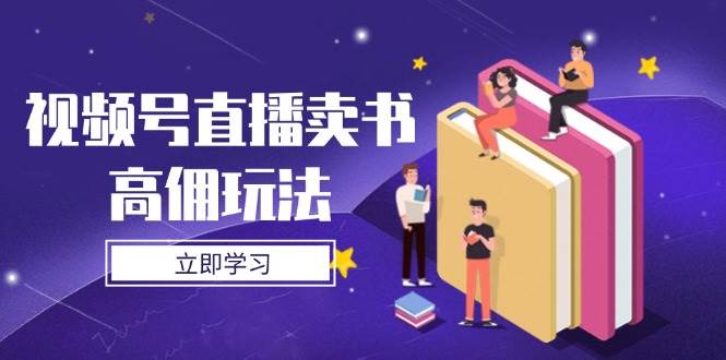 视频号直播卖书高佣玩法,底层逻辑解析,实操技巧全攻略-星空网创资源