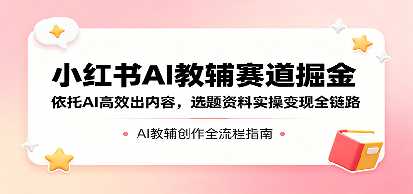 小红书AI教辅赛道掘金：依托AI高效出内容，选题资料实操变现全链路-星空网创资源
