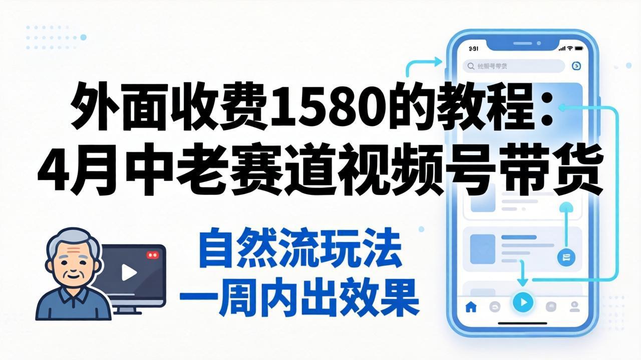 外面收费1580的教程：4月中老年赛道视频号带货，自然流玩法一周内可以出效果-星空网创资源