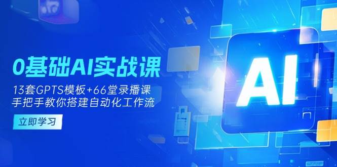 0基础AI实操课:13套GPTS模板+66字录播课,手把手教你搭建自动化工作流-星空网创资源