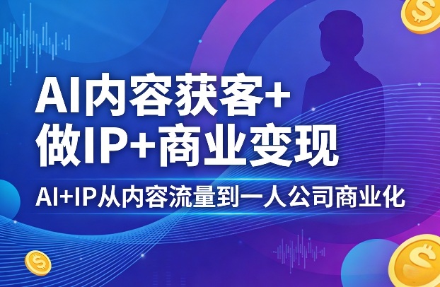 AI内容获客+做IP+商业变现，AI+IP从内容流量到一人公司商业化-星空网创资源