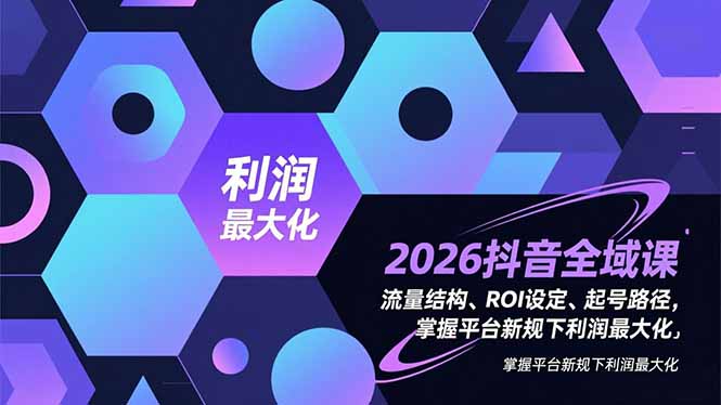 2026抖音全域课,流量结构、ROI设定、起号路径,掌握平台新规下利润最大化-星空网创资源