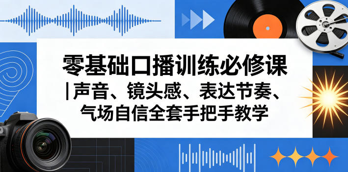 零基础口播训练必修课|声音、镜头感、表达节奏、气场自信全套手把手教学-星空网创资源