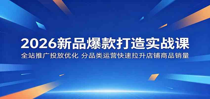 2026新品爆款打造实战课:全站推广投放优化,分品类运营快速拉升店铺商品销量-星空网创资源
