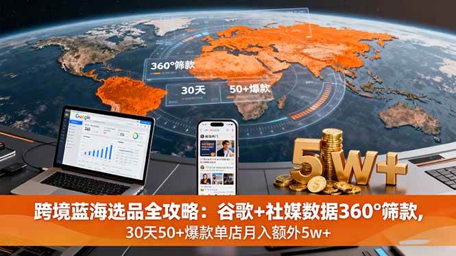 （16106期）跨境蓝海选品全攻略：谷歌+社媒数据360°筛款,30天50+爆款单店月入额外5w+-星空网创资源