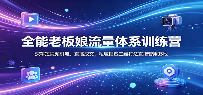 全能老板娘流量体系训练营：深耕短视频引流，直播成交，私域锁客三维打法直接套用落地-星空网创资源