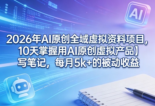 2026年AI原创全域虚拟资料项目,10天掌握用AI原创虚拟产品+写笔记,每月5k+的被动收益-星空网创资源