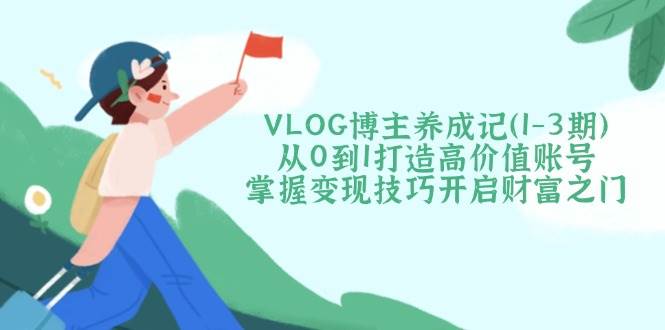 VLOG博主养成记(1-3期)从0到1打造高价值账号,掌握变现技巧开启财富之门-星空网创资源