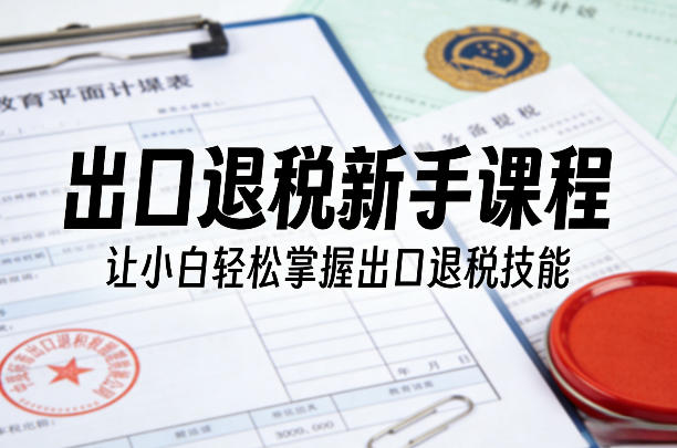 出口退税新手课程，让小白轻松掌握出口退税技能-星空网创资源