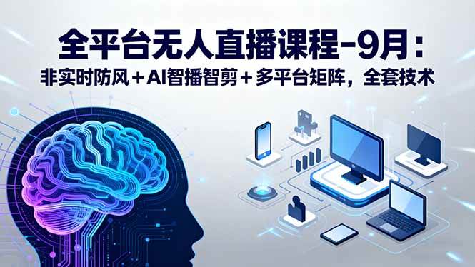 (15963期)全平台无人直播课程:非实时防风+AI智播智剪+多平台矩阵,9月全套技术-星空网创资源