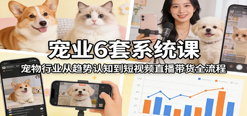 宠业6套系统课：宠物行业从趋势认知到短视频直播带货全流程-星空网创资源