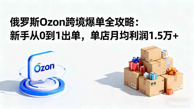 (16274期)俄罗斯Ozon跨境爆单全攻略:新手从0到1出单,单店月均利润1.5万+-星空网创资源