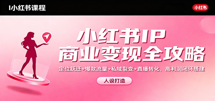 小红书IP商业变现全攻略：定位跃迁+爆款流量+私域裂变+直播转化，高利润闭环搭建-星空网创资源