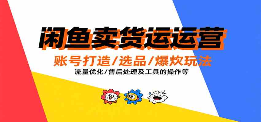 闲鱼卖货运营,账号打造/选品/爆款玩法/流量优化/售后处理及工具实操等-星空网创资源