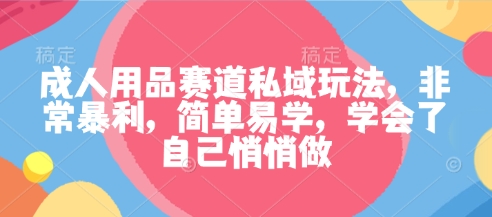 成人用品赛道私域玩法,非常暴利,简单易学,学会了自己悄悄做-星空网创资源
