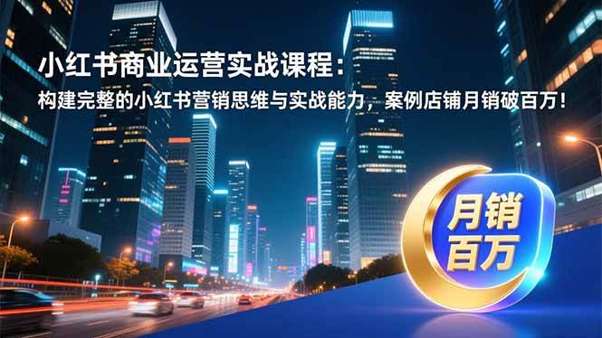 (16986期)小红书商业运营实战课程:构建完整的小红书营销思维与实战能力,案例店铺月销破百万!-星空网创资源