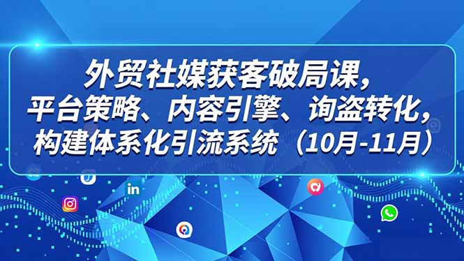 外贸 社媒获客破局课,平台策略、内容引擎、询盘转化,构建体系化引流系统(10月-11月-星空网创资源