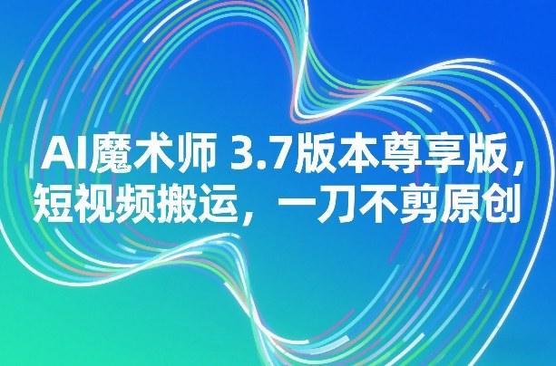 AI魔术师3.7版本尊享版，短视频搬运，一刀不剪原创-星空网创资源