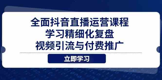 全面抖音直播运营课程,学习精细化复盘、视频引流与付费推广-星空网创资源