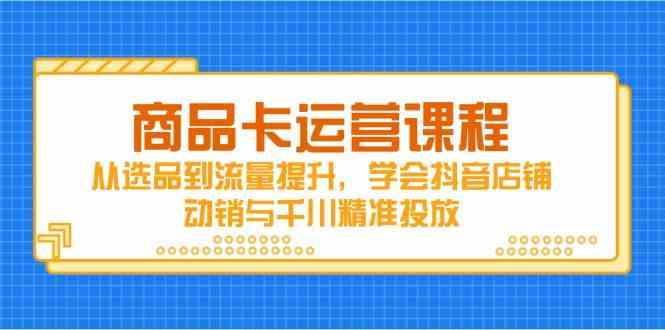 商品卡运营课程,从选品到流量提升,学会抖音店铺动销与千川精准投放-星空网创资源