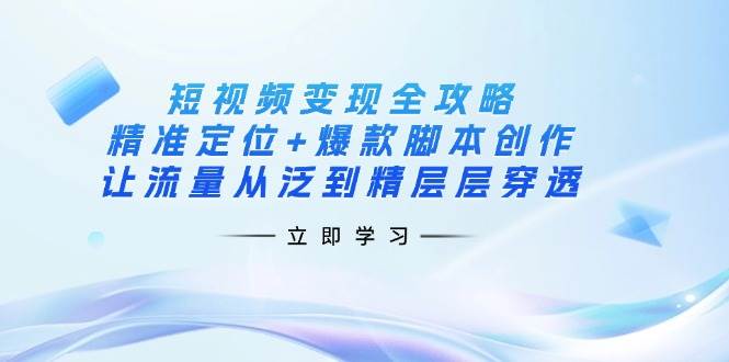 短视频变现全攻略:精准定位+爆款脚本创作,让流量从泛到精层层穿透-星空网创资源