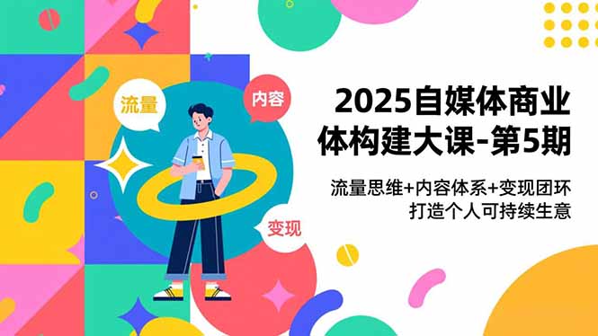 2025自媒体商业体构建大课-第5期，流量思维+内容体系+变现闭环，打造个人可持续生意-星空网创资源