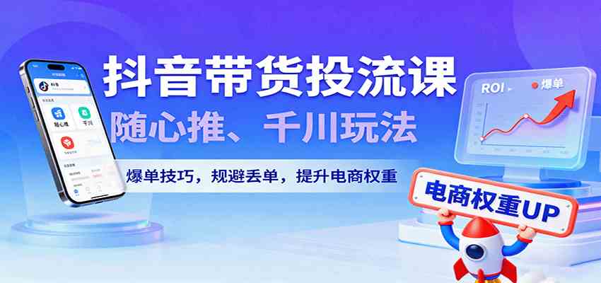 抖音带货投流课，随心推、千川玩法，爆单技巧，规避丢单，提升电商权重-星空网创资源