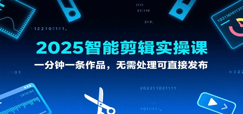2025智能剪辑实操课,一分钟一条作品,无需处理可直接发布-星空网创资源