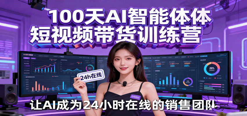 100天AI智能体短视频带货训练营,让AI成为24小时在线的销售团队-星空网创资源