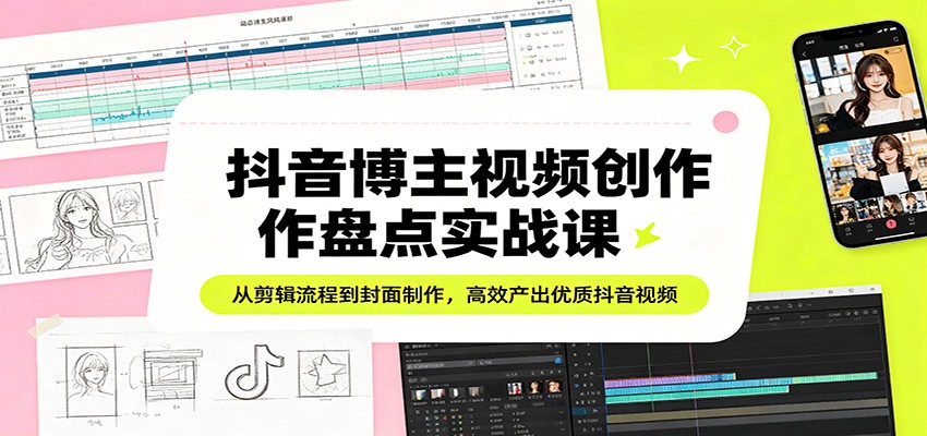 抖音博主视频创作盘点实战课：从剪辑流程到封面制作，高效产出优质抖音视频-星空网创资源