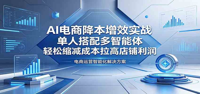 AI电商降本增效实战:单人搭配多智能体,轻松缩减成本拉高店铺利润-星空网创资源
