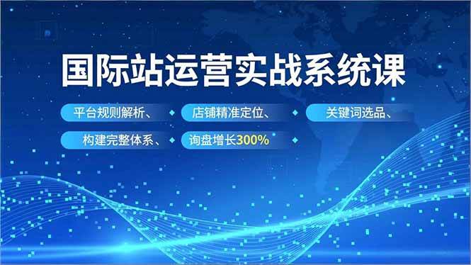 （16751期）国际站运营实战系统课，平台规则解析、店铺精准定位、关键词选品，构建完整体系询盘增长300%-星空网创资源