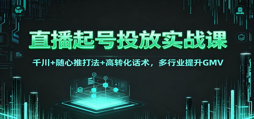 直播起号投放实战课：千川+随心推打法+高转化话术，多行业提升GMV-星空网创资源