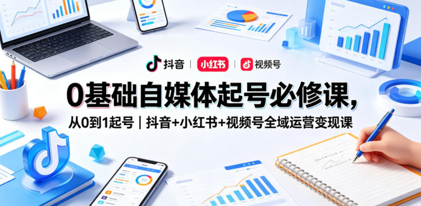 0基础自媒体起号必修课,从0到1起号|抖音+小红书+视频号全域运营变现课-星空网创资源