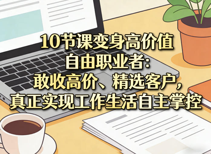 10节课变身高价值自由职业者:敢收高价、精选客户,真正实现工作生活自主掌控-星空网创资源