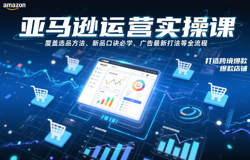 亚马逊运营实操课,覆盖选品方法、新品口诀必学、广告最新打法等全流程,打造跨境爆款店铺(更新4月)-星空网创资源
