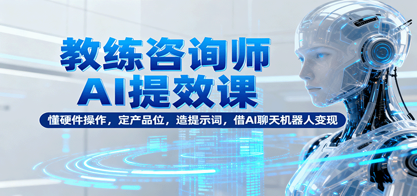 教练咨询师AI提效课：懂硬件操作，定产品位，造提示词，借AI聊天机器人变现-星空网创资源