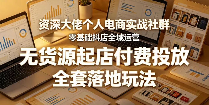 资深大佬个人电商实战社群,零基础抖店全域运营,无货源起店付费投放,全套落地玩法-星空网创资源