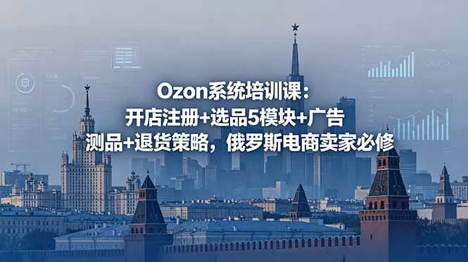 Ozon系统培训课:开店注册+选品5模块+广告测品+退货策略,俄罗斯电商卖家必修-星空网创资源