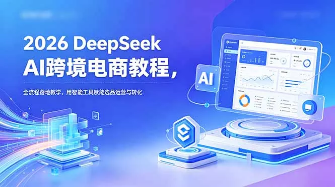 2026 DeepSeek AI跨境电商教程,全流程落地教学,用智能工具赋能选品运营与转化-星空网创资源
