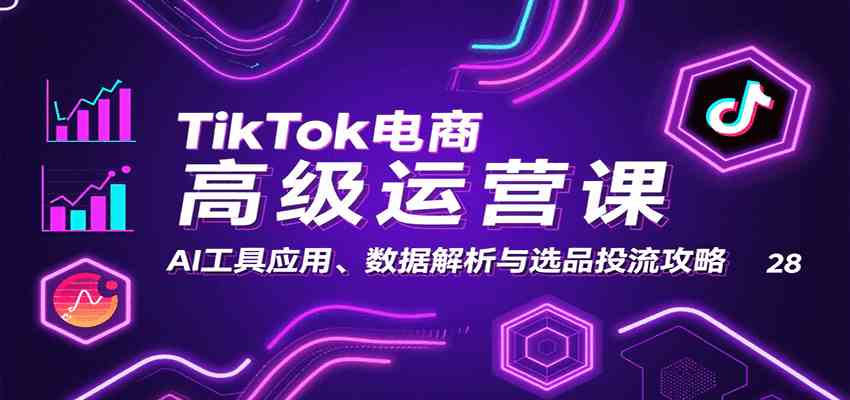 TikTok电商高级运营课:AI工具应用、数据解析与选品投流攻略-星空网创资源