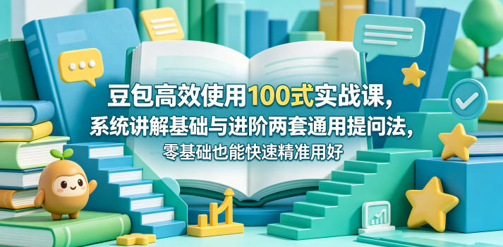 豆包高效使用100式实战课,系统讲解基础与进阶两套通用提问法,零基础也能快速精准用好豆包-星空网创资源