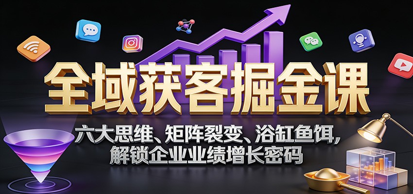 全域获客掘金课：六大思维、矩阵裂变、浴缸鱼饵，解锁企业业绩增长密码-星空网创资源