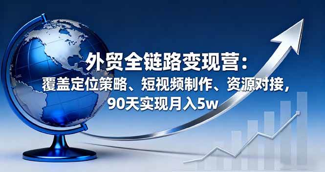 (16173期)外贸全链路变现营:覆盖定位策略、短视频制作、资源对接,90天实现月入5w-星空网创资源