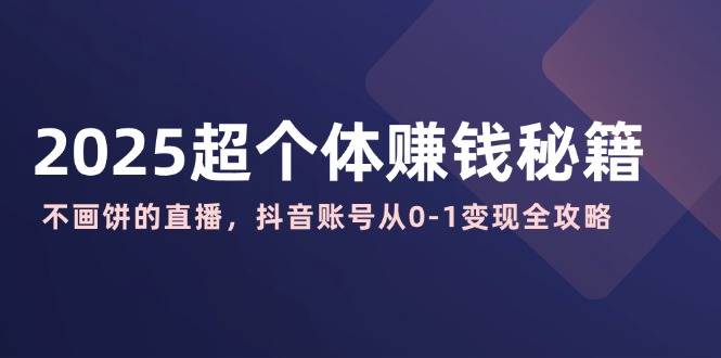 2025超个体赚钱秘籍:不画饼的直播,抖音账号从0-1变现全攻略-星空网创资源