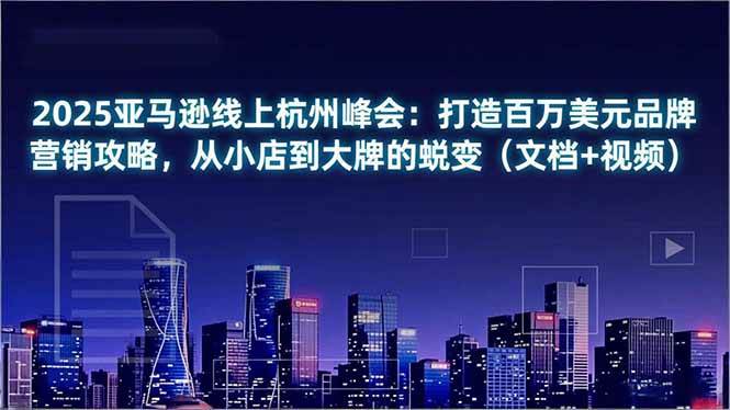 (16850期)2025亚马逊线上杭州峰会:打造百万美元品牌营销攻略,从小店到大牌的蜕变(文档+视频)-星空网创资源