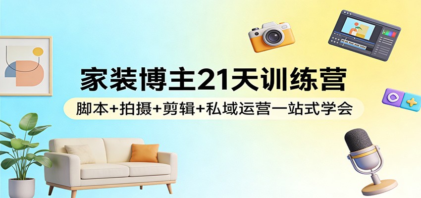 家装博主21天训练营：脚本+拍摄+剪辑+私域运营一站式学会-星空网创资源
