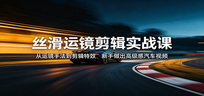 丝滑运镜剪辑实战课：从运镜手法到剪辑特效，新手做出高级感汽车视频-星空网创资源