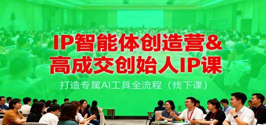IP智能体创造营&高成交创始人IP课，打造专属AI工具全流程(线下课)-星空网创资源