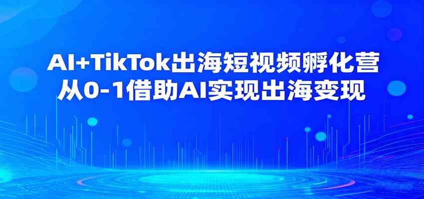 AI+TikTok出海短视频孵化营,从0-1借助AI实现出海变现-星空网创资源